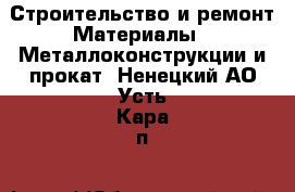 Строительство и ремонт Материалы - Металлоконструкции и прокат. Ненецкий АО,Усть-Кара п.